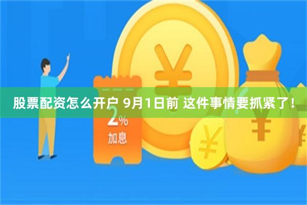 股票配资怎么开户 9月1日前 这件事情要抓紧了！