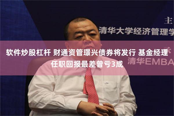 软件炒股杠杆 财通资管璟兴债券将发行 基金经理任职回报最差曾亏3成