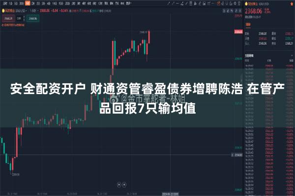 安全配资开户 财通资管睿盈债券增聘陈浩 在管产品回报7只输均值