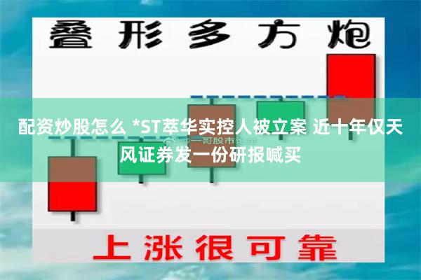 配资炒股怎么 *ST萃华实控人被立案 近十年仅天风证券发一份研报喊买
