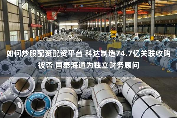 如何炒股配资配资平台 科达制造74.7亿关联收购被否 国泰海通为独立财务顾问