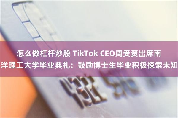 怎么做杠杆炒股 TikTok CEO周受资出席南洋理工大学毕业典礼：鼓励博士生毕业积极探索未知