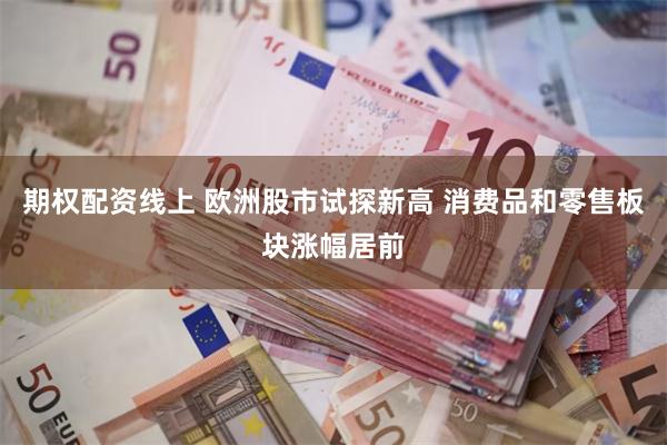 期权配资线上 欧洲股市试探新高 消费品和零售板块涨幅居前