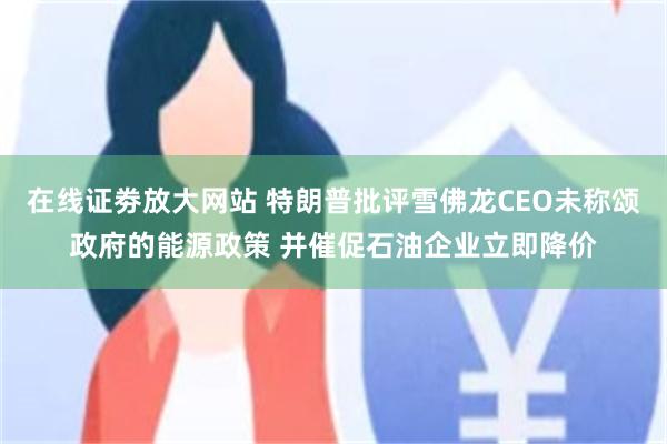 在线证劵放大网站 特朗普批评雪佛龙CEO未称颂政府的能源政策 并催促石油企业立即降价