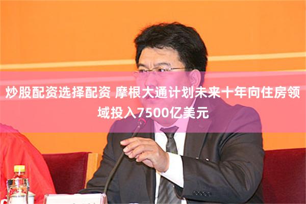 炒股配资选择配资 摩根大通计划未来十年向住房领域投入7500亿美元