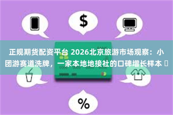 正规期货配资平台 2026北京旅游市场观察:小团游赛道洗牌,一家本地地接社的口碑增长样本 