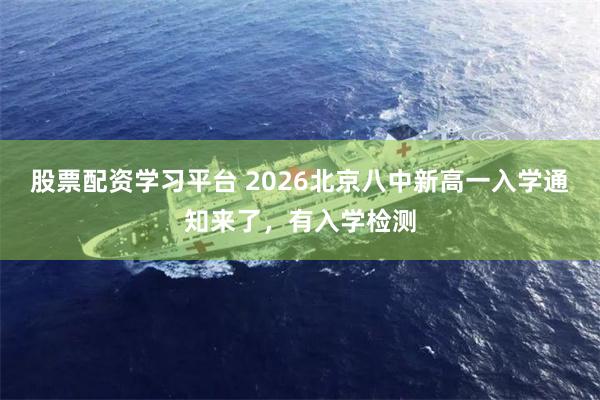 股票配资学习平台 2026北京八中新高一入学通知来了，有入学检测