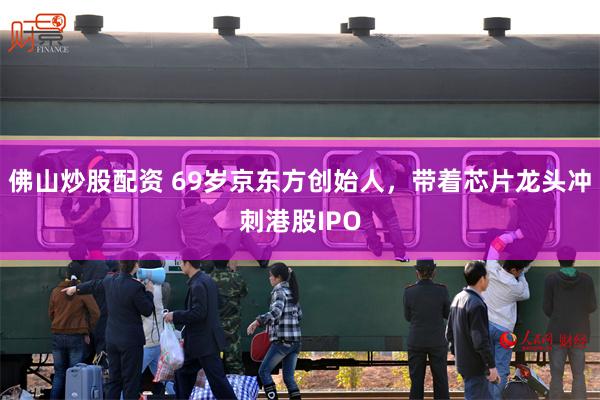 佛山炒股配资 69岁京东方创始人,带着芯片龙头冲刺港股IPO