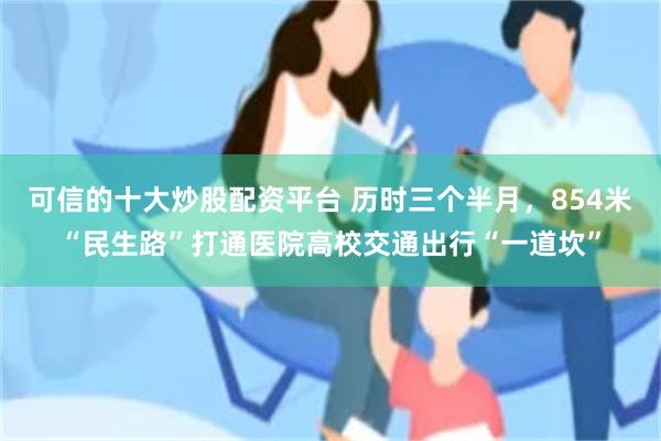 可信的十大炒股配资平台 历时三个半月,854米“民生路”打通医院高校交通出行“一道坎”