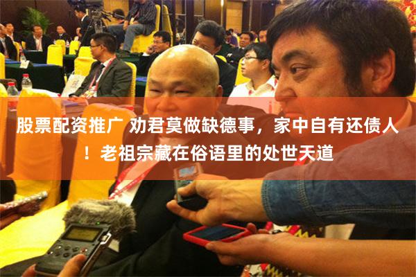 股票配资推广 劝君莫做缺德事，家中自有还债人！老祖宗藏在俗语里的处世天道
