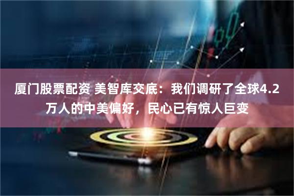 厦门股票配资 美智库交底：我们调研了全球4.2万人的中美偏好，民心已有惊人巨变