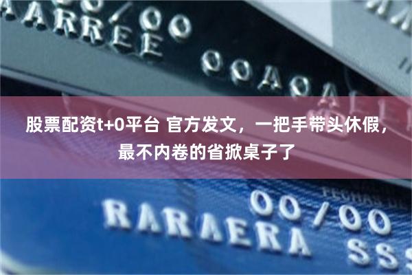 股票配资t+0平台 官方发文，一把手带头休假，最不内卷的省掀桌子了