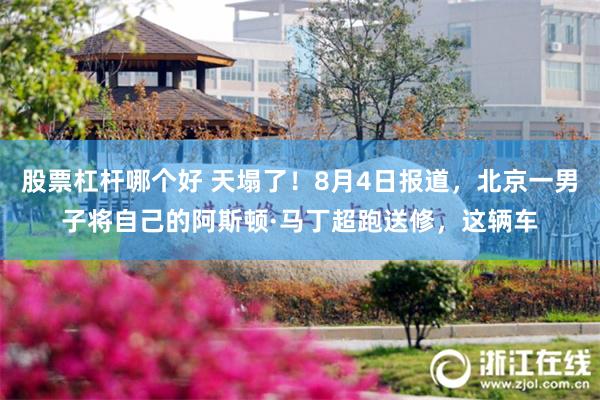股票杠杆哪个好 天塌了！8月4日报道，北京一男子将自己的阿斯顿·马丁超跑送修，这辆车