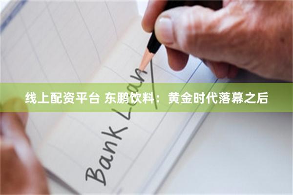 线上配资平台 东鹏饮料：黄金时代落幕之后