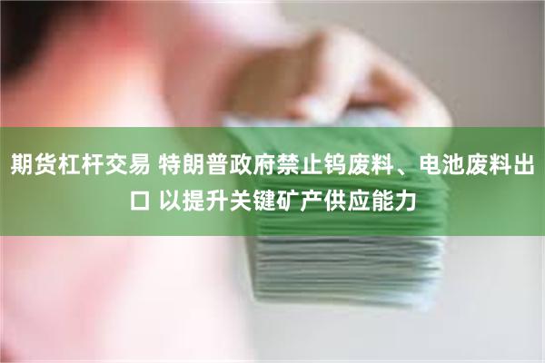 期货杠杆交易 特朗普政府禁止钨废料、电池废料出口 以提升关键矿产供应能力