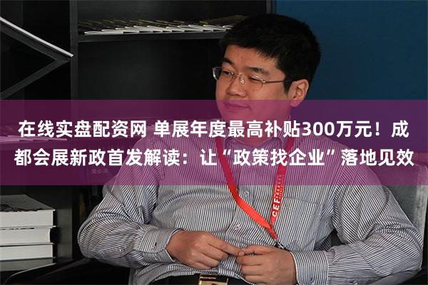 在线实盘配资网 单展年度最高补贴300万元！成都会展新政首发解读：让“政策找企业”落地见效