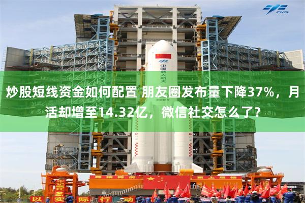 炒股短线资金如何配置 朋友圈发布量下降37%，月活却增至14.32亿，微信社交怎么了？