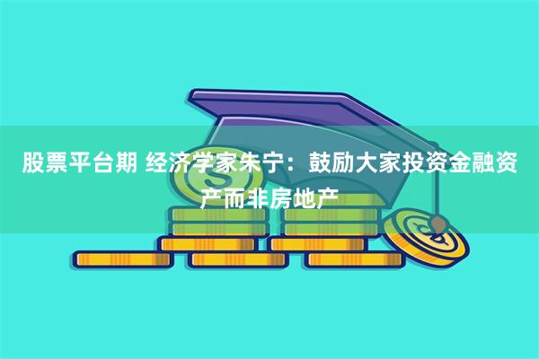 股票平台期 经济学家朱宁：鼓励大家投资金融资产而非房地产