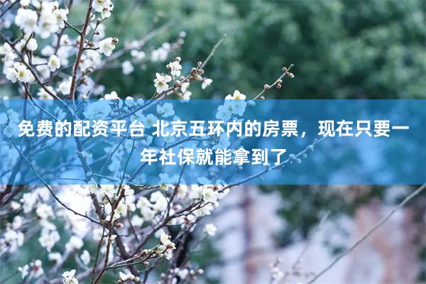 免费的配资平台 北京五环内的房票,现在只要一年社保就能拿到了