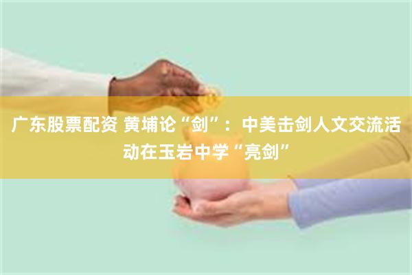 广东股票配资 黄埔论“剑”：中美击剑人文交流活动在玉岩中学“亮剑”