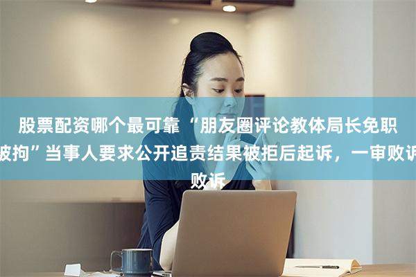 股票配资哪个最可靠 “朋友圈评论教体局长免职被拘”当事人要求公开追责结果被拒后起诉，一审败诉