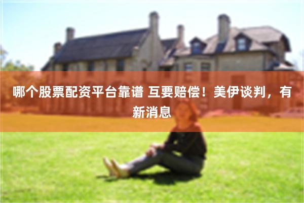 哪个股票配资平台靠谱 互要赔偿！美伊谈判，有新消息