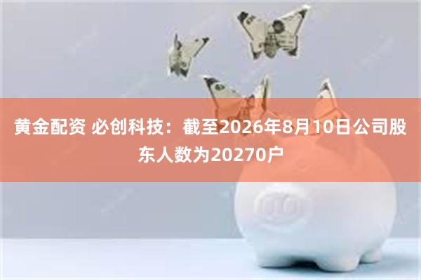黄金配资 必创科技：截至2026年8月10日公司股东人数为20270户